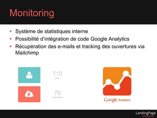 Monitoring 
 Système de statistiques interne 
 Possibilité d’intégration de code Google Analytics 
 Récupération des e-mails et tracking des ouvertures via 
Mailchimp 
 