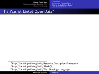 Linked Open Data
Recommendation Systems (RS)
Zusammenfassung

Grundlagen
Entstehung / Entwicklung
Was ist Linked Open Data?
LOD Beispielaufruf

1.3 Was ist Linked Open Data?

8

http://de.wikipedia.org/wiki/Resource Description Framework
http://de.wikipedia.org/wiki/SPARQL
10
http://de.wikipedia.org/wiki/Web Ontology Language
9

Christoph Buchner

Seminar

 