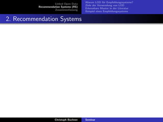 Linked Open Data
Recommendation Systems (RS)
Zusammenfassung

Warum LOD f¨r Empfehlungssysteme?
u
Ziele der Verwendung von LOD
Erkennbare Muster in der Literatur
Beispiel eines Empfehlungssystems

2. Recommendation Systems

Christoph Buchner

Seminar

 