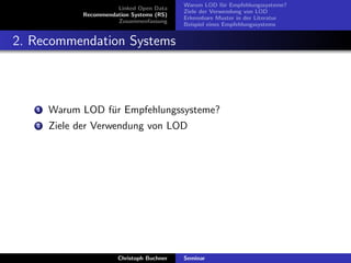 Linked Open Data
Recommendation Systems (RS)
Zusammenfassung

Warum LOD f¨r Empfehlungssysteme?
u
Ziele der Verwendung von LOD
Erkennbare Muster in der Literatur
Beispiel eines Empfehlungssystems

2. Recommendation Systems

1

Warum LOD f¨r Empfehlungssysteme?
u

2

Ziele der Verwendung von LOD

Christoph Buchner

Seminar

 