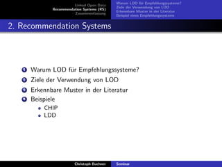 Linked Open Data
Recommendation Systems (RS)
Zusammenfassung

Warum LOD f¨r Empfehlungssysteme?
u
Ziele der Verwendung von LOD
Erkennbare Muster in der Literatur
Beispiel eines Empfehlungssystems

2. Recommendation Systems

1

Warum LOD f¨r Empfehlungssysteme?
u

2

Ziele der Verwendung von LOD

3

Erkennbare Muster in der Literatur
Beispiele

4

CHIP
LDD

Christoph Buchner

Seminar

 