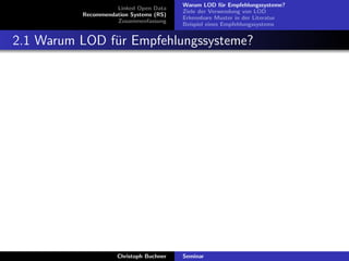 Linked Open Data
Recommendation Systems (RS)
Zusammenfassung

Warum LOD f¨r Empfehlungssysteme?
u
Ziele der Verwendung von LOD
Erkennbare Muster in der Literatur
Beispiel eines Empfehlungssystems

2.1 Warum LOD f¨r Empfehlungssysteme?
u

Christoph Buchner

Seminar

 