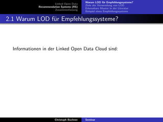 Linked Open Data
Recommendation Systems (RS)
Zusammenfassung

Warum LOD f¨r Empfehlungssysteme?
u
Ziele der Verwendung von LOD
Erkennbare Muster in der Literatur
Beispiel eines Empfehlungssystems

2.1 Warum LOD f¨r Empfehlungssysteme?
u

Informationen in der Linked Open Data Cloud sind:

Christoph Buchner

Seminar

 