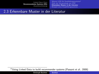 Linked Open Data
Recommendation Systems (RS)
Zusammenfassung

Warum LOD f¨r Empfehlungssysteme?
u
Ziele der Verwendung von LOD
Erkennbare Muster in der Literatur
Beispiel eines Empfehlungssystems

2.3 Erkennbare Muster in der Literatur

11

Using Linked Data to build recommender systems (Passant et al., 2009)
Christoph Buchner

Seminar

 