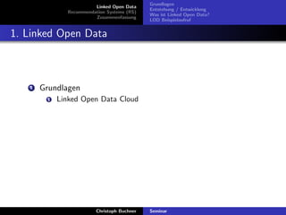 Linked Open Data
Recommendation Systems (RS)
Zusammenfassung

Grundlagen
Entstehung / Entwicklung
Was ist Linked Open Data?
LOD Beispielaufruf

1. Linked Open Data

1

Grundlagen
1

Linked Open Data Cloud

Christoph Buchner

Seminar

 