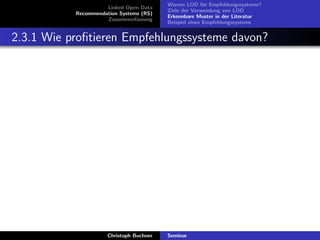 Linked Open Data
Recommendation Systems (RS)
Zusammenfassung

Warum LOD f¨r Empfehlungssysteme?
u
Ziele der Verwendung von LOD
Erkennbare Muster in der Literatur
Beispiel eines Empfehlungssystems

2.3.1 Wie proﬁtieren Empfehlungssysteme davon?

Christoph Buchner

Seminar

 