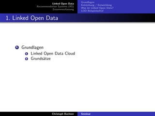 Linked Open Data
Recommendation Systems (RS)
Zusammenfassung

Grundlagen
Entstehung / Entwicklung
Was ist Linked Open Data?
LOD Beispielaufruf

1. Linked Open Data

1

Grundlagen
1
2

Linked Open Data Cloud
Grunds¨tze
a

Christoph Buchner

Seminar

 