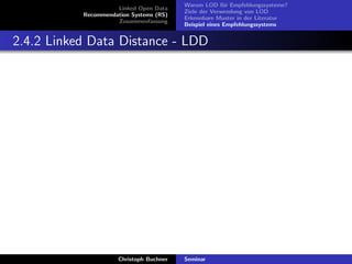 Linked Open Data
Recommendation Systems (RS)
Zusammenfassung

Warum LOD f¨r Empfehlungssysteme?
u
Ziele der Verwendung von LOD
Erkennbare Muster in der Literatur
Beispiel eines Empfehlungssystems

2.4.2 Linked Data Distance - LDD

Christoph Buchner

Seminar

 