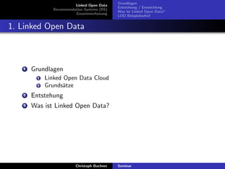 Linked Open Data
Recommendation Systems (RS)
Zusammenfassung

Grundlagen
Entstehung / Entwicklung
Was ist Linked Open Data?
LOD Beispielaufruf

1. Linked Open Data

1

Grundlagen
1
2

Linked Open Data Cloud
Grunds¨tze
a

2

Entstehung

3

Was ist Linked Open Data?

Christoph Buchner

Seminar

 