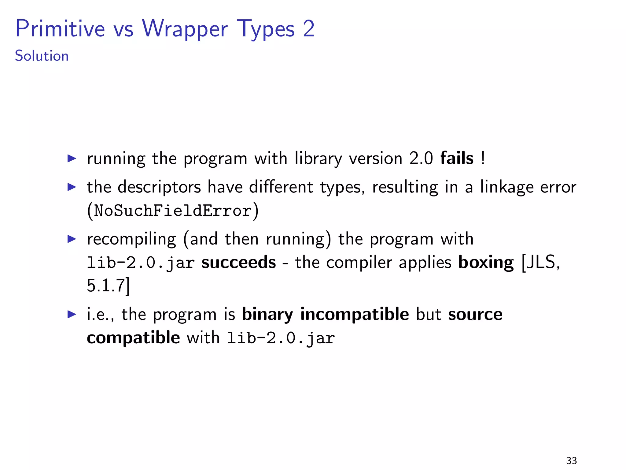 nd out why, inspect byte code 
I Specialising Return Types 4: getColl() is referenced as 
getColl:()Ljava/util/Collection; 
- reference to local method that hasn't changed 
I Specialising Return Types 3: getColl() is referenced as 
lib/specialiseReturnType3/Foo.getColl:() 
Ljava/util/Collection; 
- reference to inherited method that has changed 
25 
 