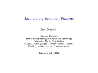 Java Library Evolution Puzzlers 
Jens Dietrich1 
1Massey University 
School of Engineering and Advanced Technology 
Palmerston North, New Zealand 
https://sites.google.com/site/jensdietrich/ 
Email: j.b.dietrich /at/ massey.ac.nz 
August 31, 2014 
1 
 