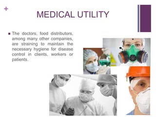 +


MEDICAL UTILITY
The doctors, food distributors,
among many other companies,
are straining to maintain the
necessary hygiene for disease
control in clients, workers or
patients.

 