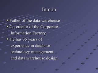 Inmon
Father of the data warehouse
Co-creator of the Corporate
Information Factory.
He has 35 years of
experience in database
technology management
and data warehouse design.

 
