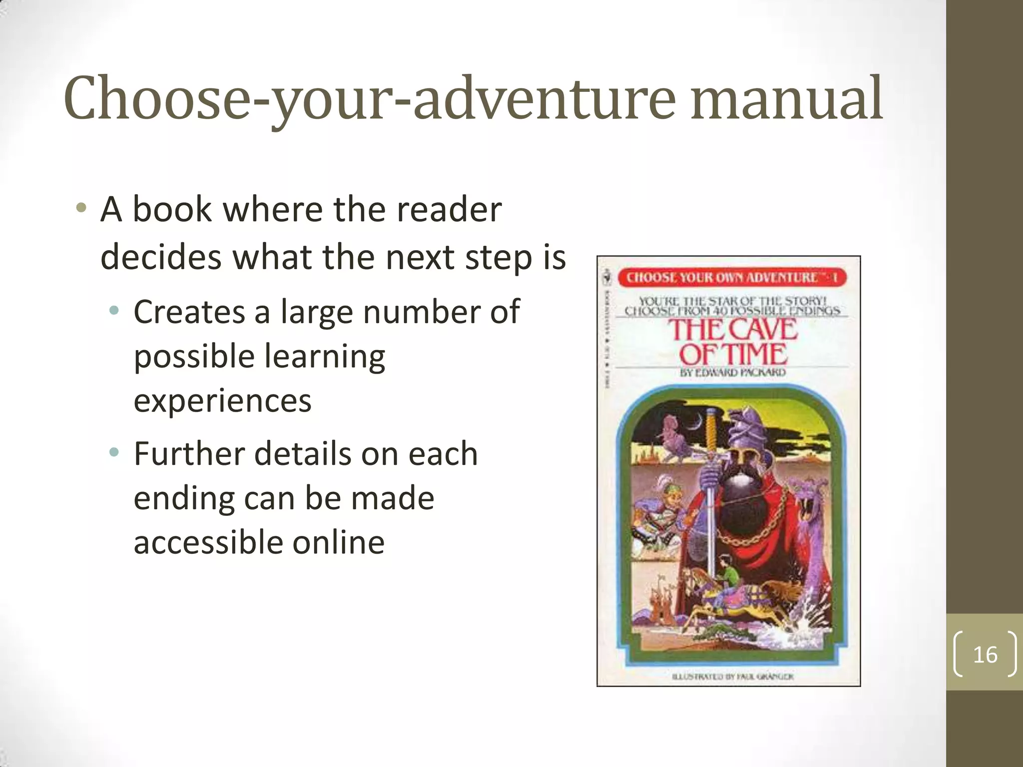Choose-your-adventure manual
• A book where the reader
decides what the next step is
• Creates a large number of
possible learning
experiences
• Further details on each
ending can be made
accessible online
16

 