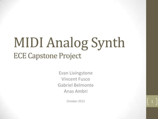 MIDI Analog Synth
ECE Capstone Project
Evan Livingstone
Vincent Fusco
Gabriel Belmonte
Anas Ambri
October 2013

1

 