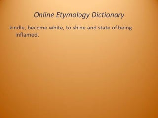 Online Etymology Dictionary
kindle, become white, to shine and state of being
inflamed.

 