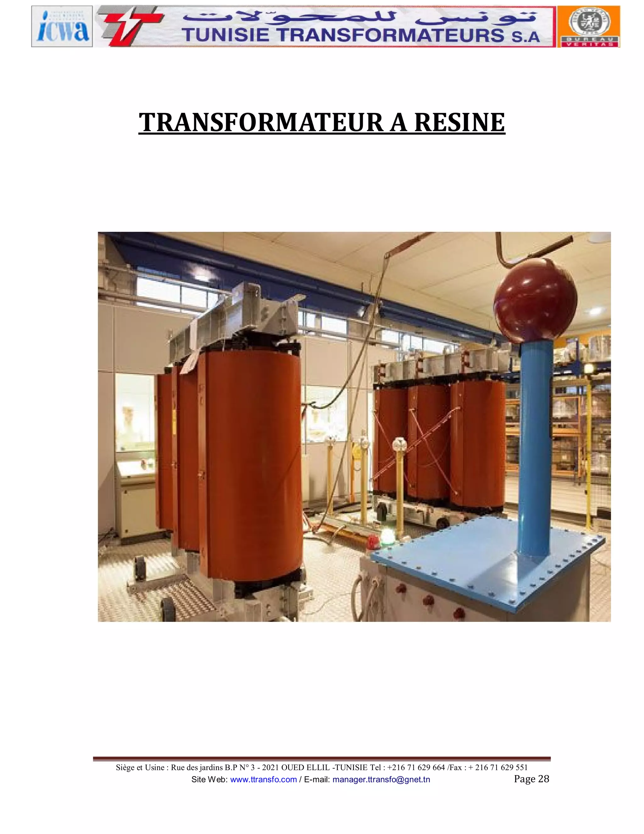 TRANSFORMATEUR A RESINE

Siège et Usine : Rue des jardins B.P N° 3 - 2021 OUED ELLIL -TUNISIE Tel : +216 71 629 664 /Fax : + 216 71 629 551
Site Web: www.ttransfo.com / E-mail: manager.ttransfo@gnet.tn
Page 28

 
