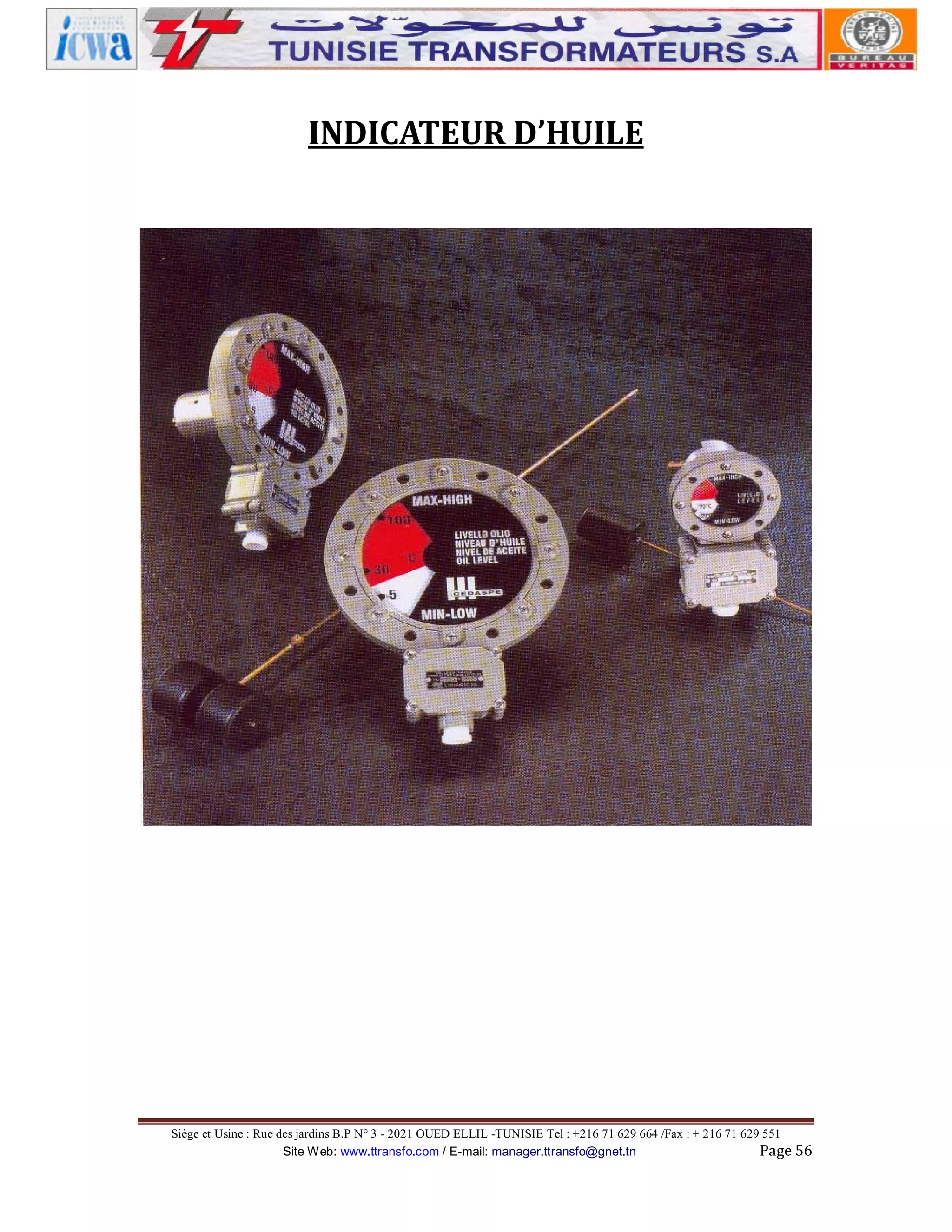 INDICATEUR D’HUILE

Siège et Usine : Rue des jardins B.P N° 3 - 2021 OUED ELLIL -TUNISIE Tel : +216 71 629 664 /Fax : + 216 71 629 551
Site Web: www.ttransfo.com / E-mail: manager.ttransfo@gnet.tn
Page 56

 