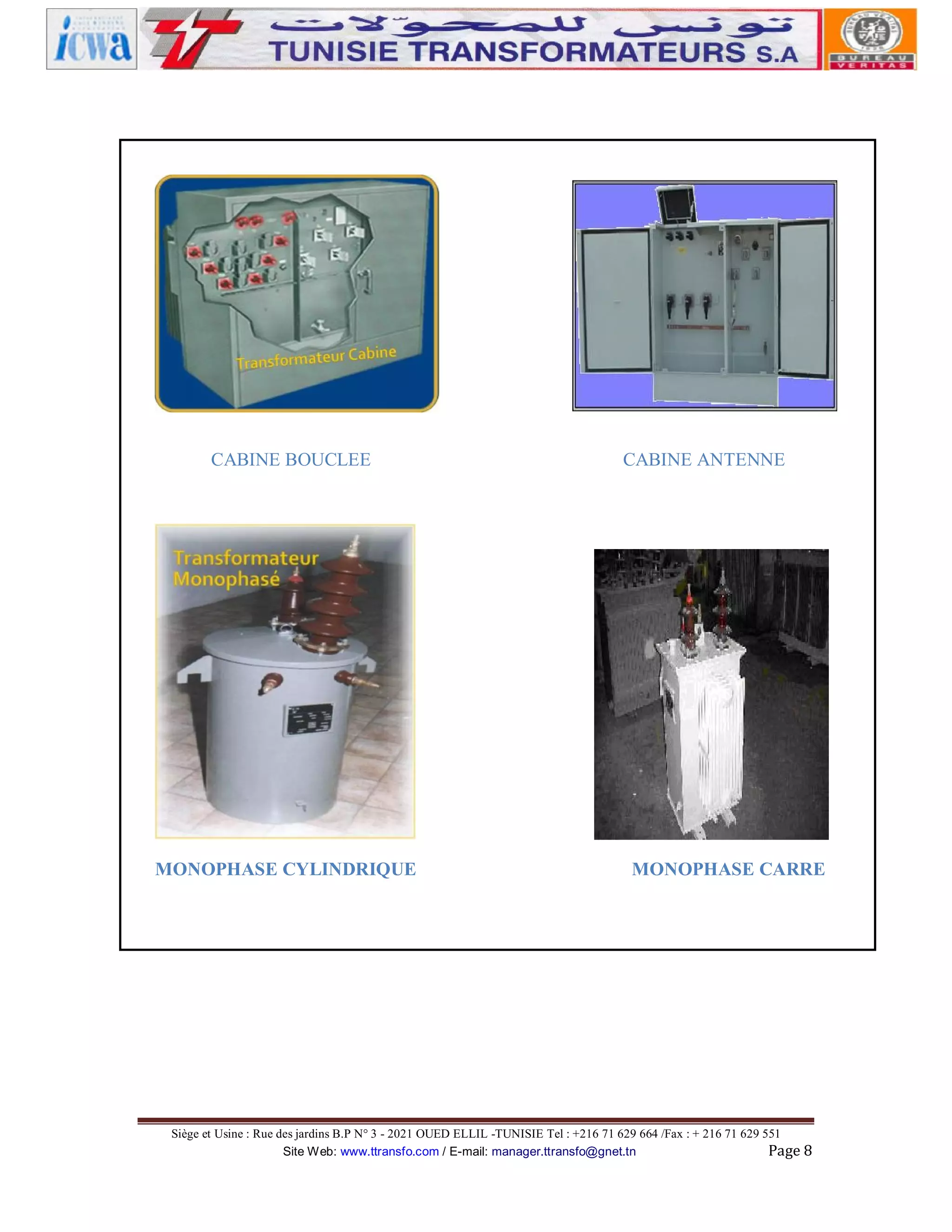 CABINE BOUCLEE

MONOPHASE CYLINDRIQUE

CABINE ANTENNE

MONOPHASE CARRE

Siège et Usine : Rue des jardins B.P N° 3 - 2021 OUED ELLIL -TUNISIE Tel : +216 71 629 664 /Fax : + 216 71 629 551
Site Web: www.ttransfo.com / E-mail: manager.ttransfo@gnet.tn
Page 8

 