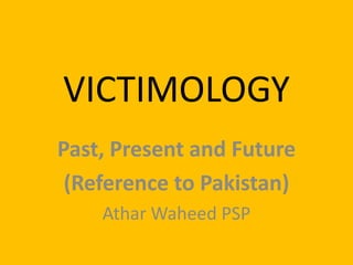 VICTIMOLOGY
Past, Present and Future
(Reference to Pakistan)
Athar Waheed PSP

 