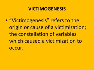 VICTIMOGENESIS

• “Victimogenesis” refers to the
origin or cause of a victimization;
the constellation of variables
which caused a victimization to
occur.

13

 