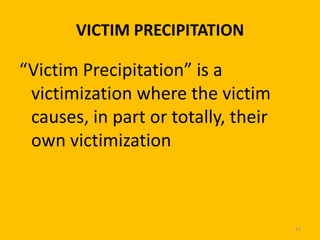 VICTIM PRECIPITATION

“Victim Precipitation” is a
victimization where the victim
causes, in part or totally, their
own victimization

14

 
