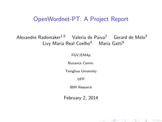 OpenWordnet-PT: A Project Report
Alexandre Rademaker1,5 Valeria de Paiva2 Gerard de Melo3
Livy Maria Real Coelho4 Maria Gatti5
FGV/EMAp
Nunance Comm.
Tsinghua University
UFP
IBM Research

February 2, 2014

 