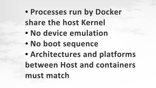 Processes run by Docker
share the host Kernel
● No device emulation
● No boot sequence
● Architectures and platforms
between Host and containers
must match
●

 
