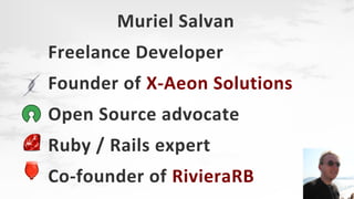 Muriel Salvan
Freelance Developer
Founder of X-Aeon Solutions
Open Source advocate
Ruby / Rails expert
Co-founder of RivieraRB

 