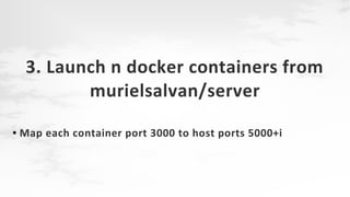 3. Launch n docker containers from
murielsalvan/server
●

Map each container port 3000 to host ports 5000+i

 