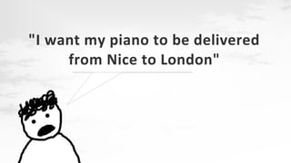"I want my piano to be delivered
from Nice to London"

 