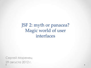 JSF 2: myth or panacea?
Magic world of user
interfaces

Сергей Моренец
29 августа 2012 г.

 