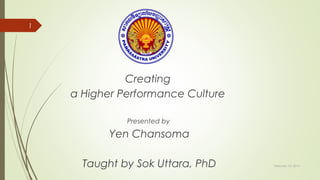 1

Creating
a Higher Performance Culture
Presented by

Yen Chansoma
Taught by Sok Uttara, PhD

February 10, 2014

 