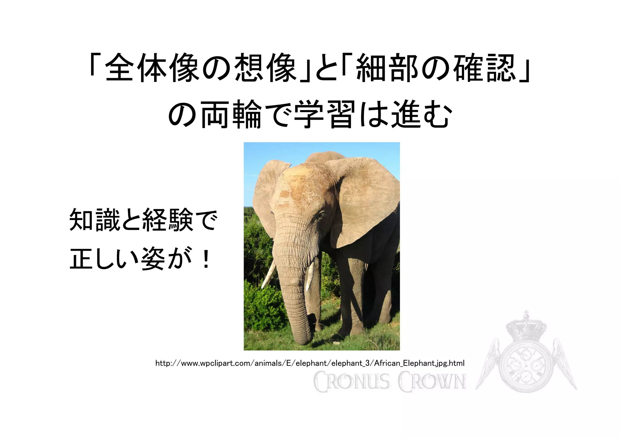 「全体像の想像」と「細部の確認」
の両輪で学習は進む
知識と経験で
正しい姿が！

http://www.wpclipart.com/animals/E/elephant/elephant_3/African_Elephant.jpg.html

 