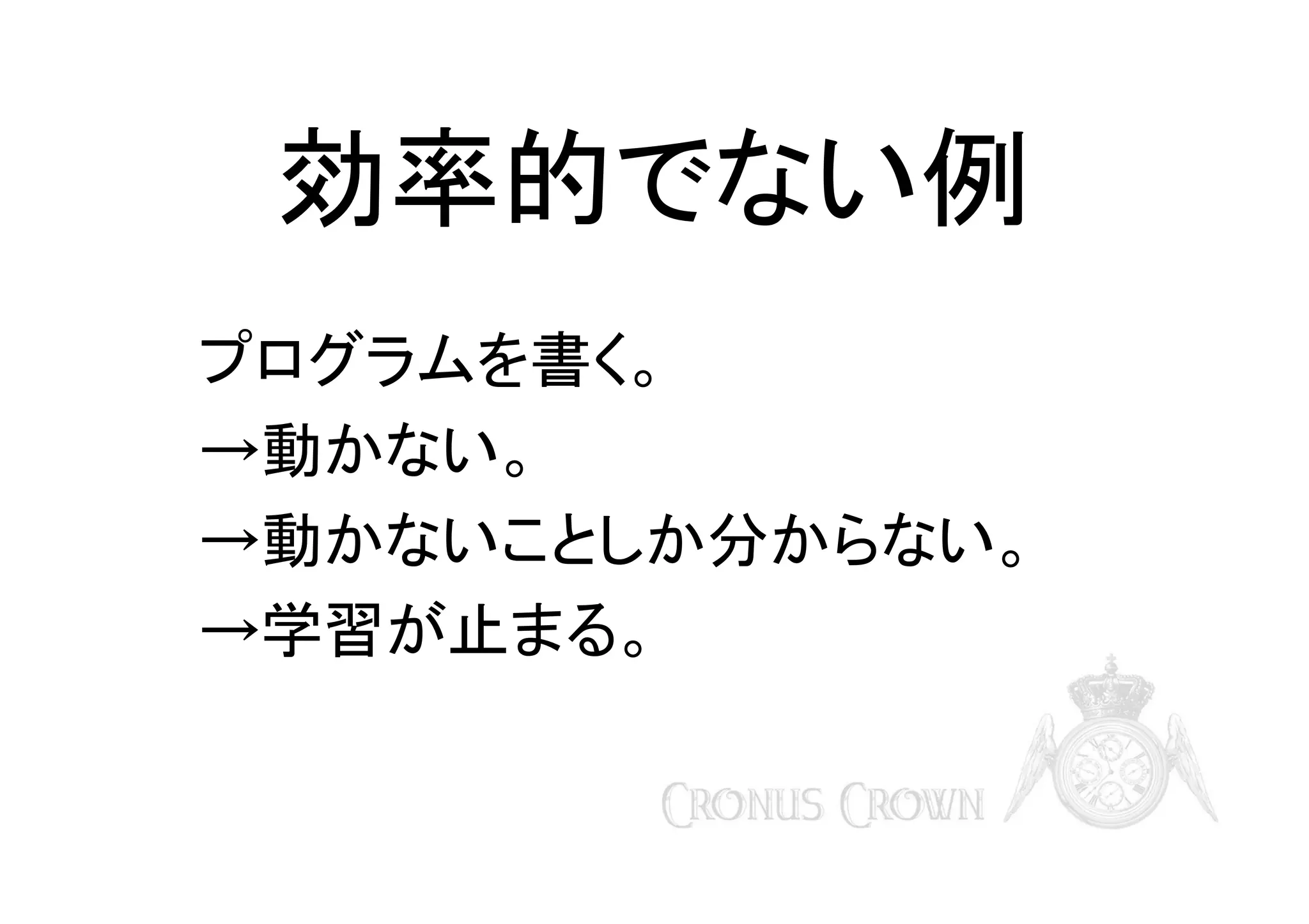 効率的でない例
プログラムを書く。
→動かない。
→動かないことしか分からない。
→学習が止まる。

 