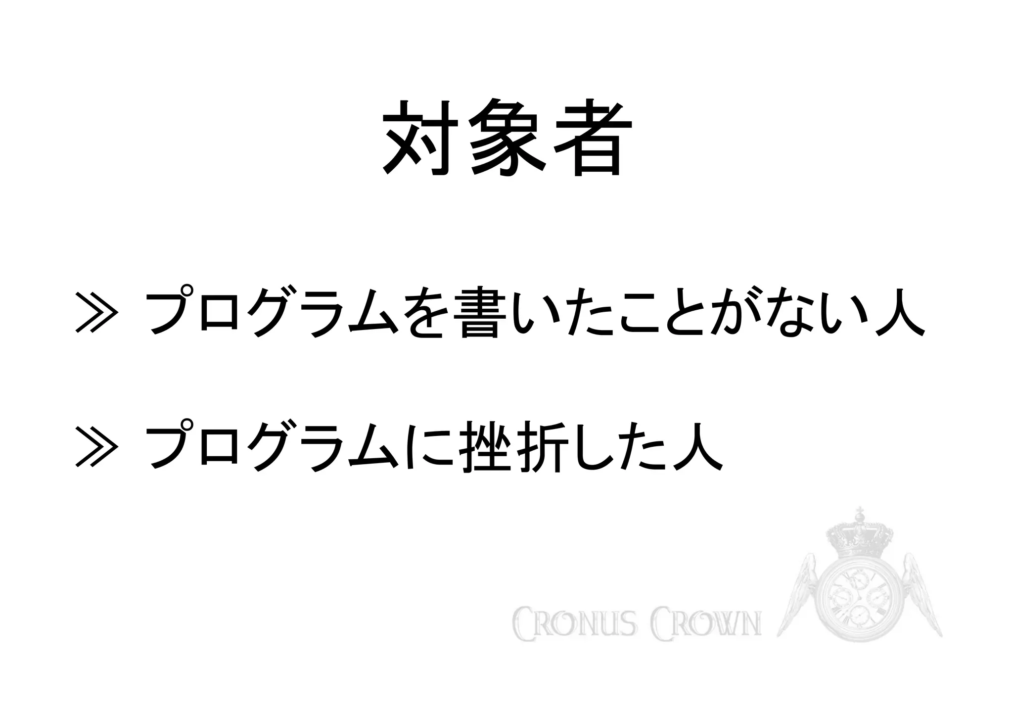 対象者
≫ プログラムを書いたことがない人
≫ プログラムに挫折した人

 