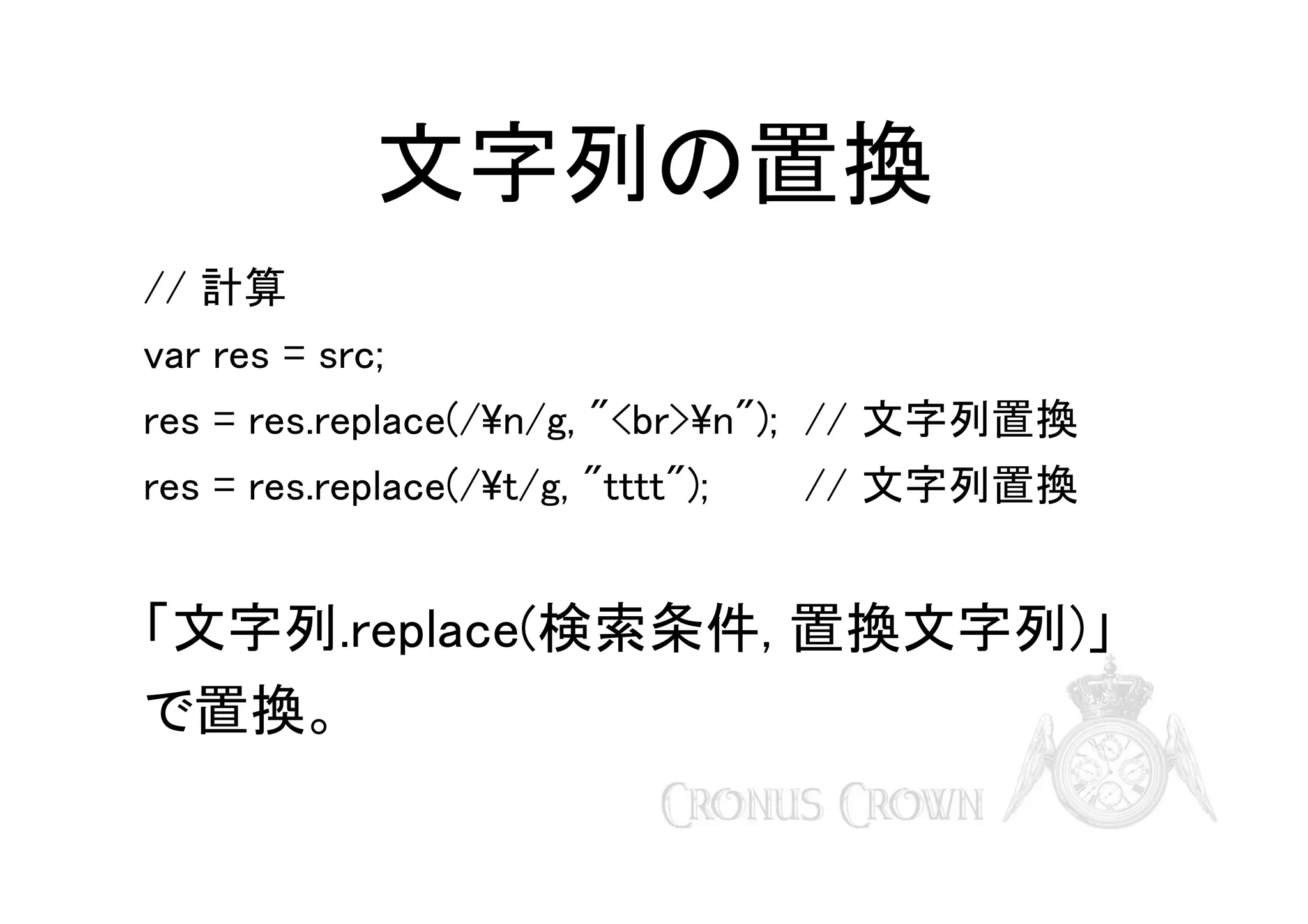 文字列の置換
// 計算
var res = src;
res = res.replace(/n/g, "<br>n"); // 文字列置換
res = res.replace(/t/g, "tttt");

// 文字列置換

「文字列.replace(検索条件, 置換文字列)」
で置換。

 