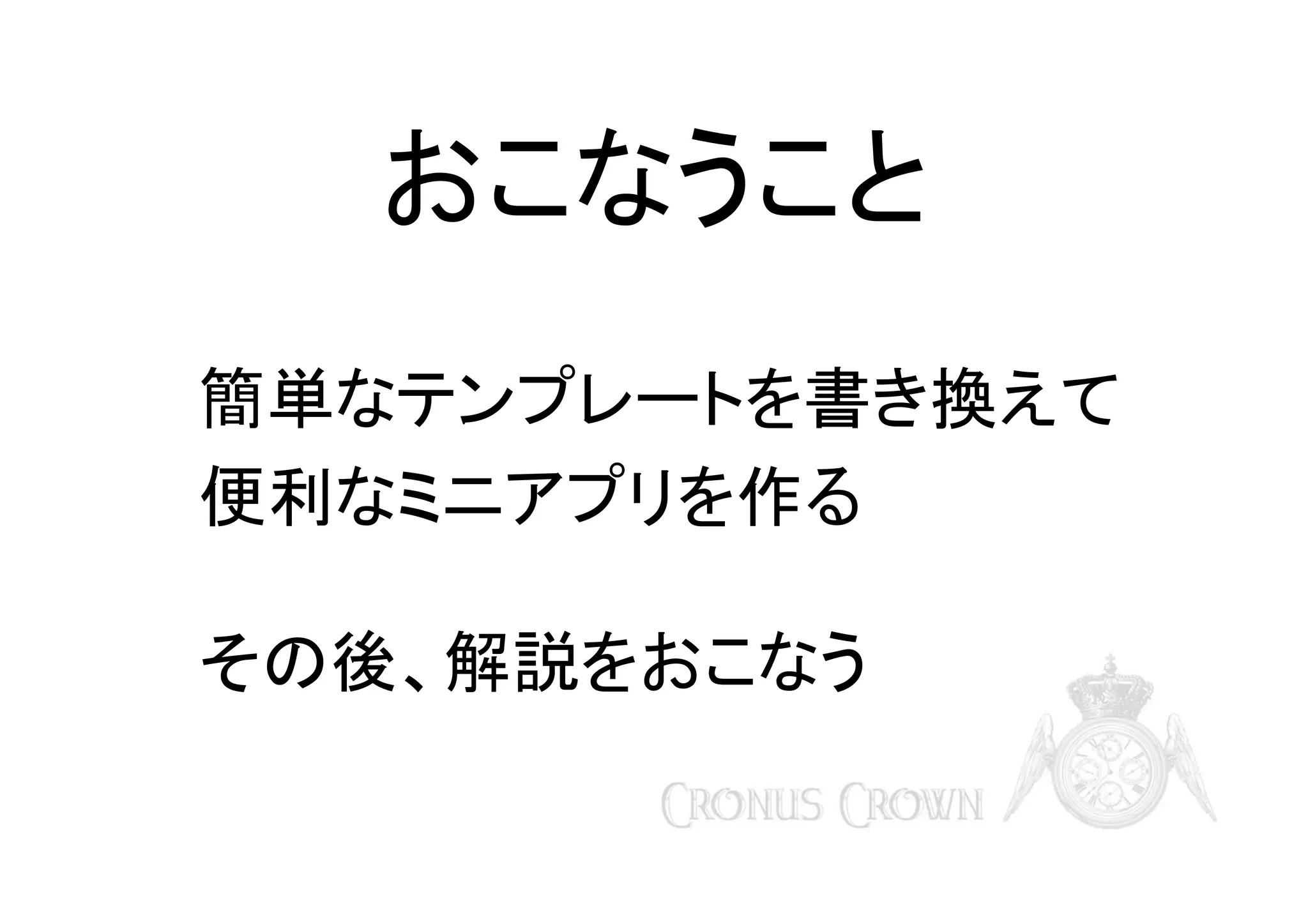 おこなうこと
簡単なテンプレートを書き換えて
便利なミニアプリを作る
その後、解説をおこなう

 