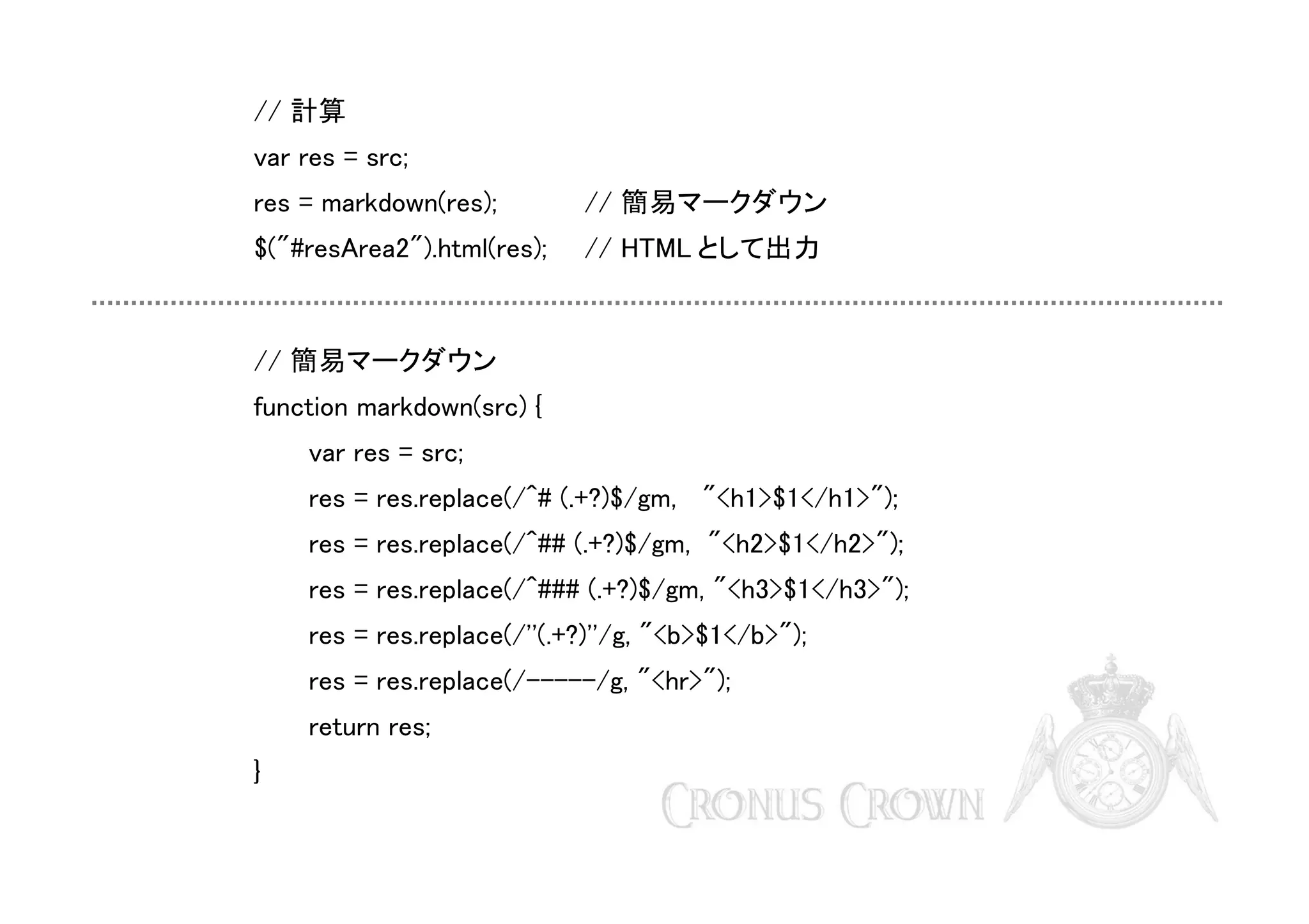 // 計算
var res = src;
res = markdown(res);

// 簡易マークダウン

$("#resArea2").html(res);

// HTML として出力

// 簡易マークダウン
function markdown(src) {
var res = src;
res = res.replace(/^# (.+?)$/gm, "<h1>$1</h1>");
res = res.replace(/^## (.+?)$/gm, "<h2>$1</h2>");
res = res.replace(/^### (.+?)$/gm, "<h3>$1</h3>");
res = res.replace(/''(.+?)''/g, "<b>$1</b>");
res = res.replace(/-----/g, "<hr>");
return res;
}

 