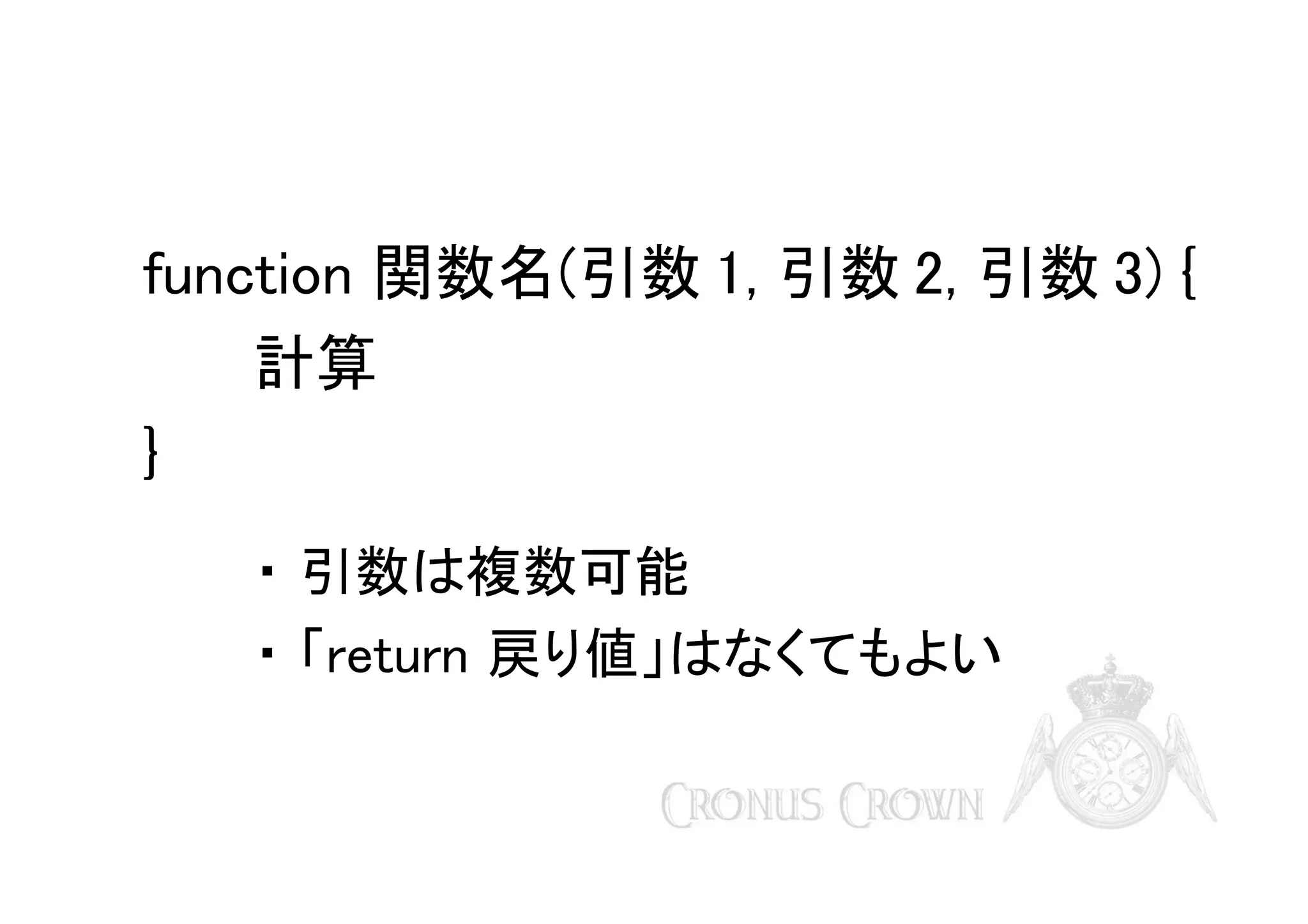 function 関数名(引数 1, 引数 2, 引数 3) {
計算
}
・ 引数は複数可能
・ 「return 戻り値」はなくてもよい

 