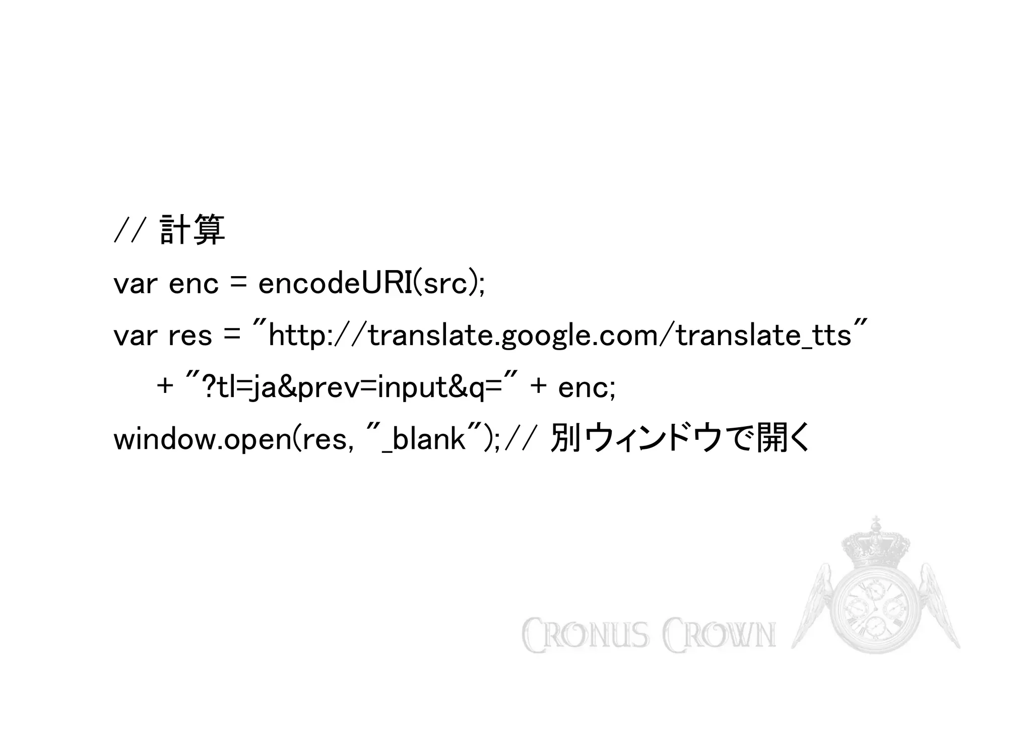 // 計算
var enc = encodeURI(src);
var res = "http://translate.google.com/translate_tts"
+ "?tl=ja&prev=input&q=" + enc;
window.open(res, "_blank"); // 別ウィンドウで開く

 