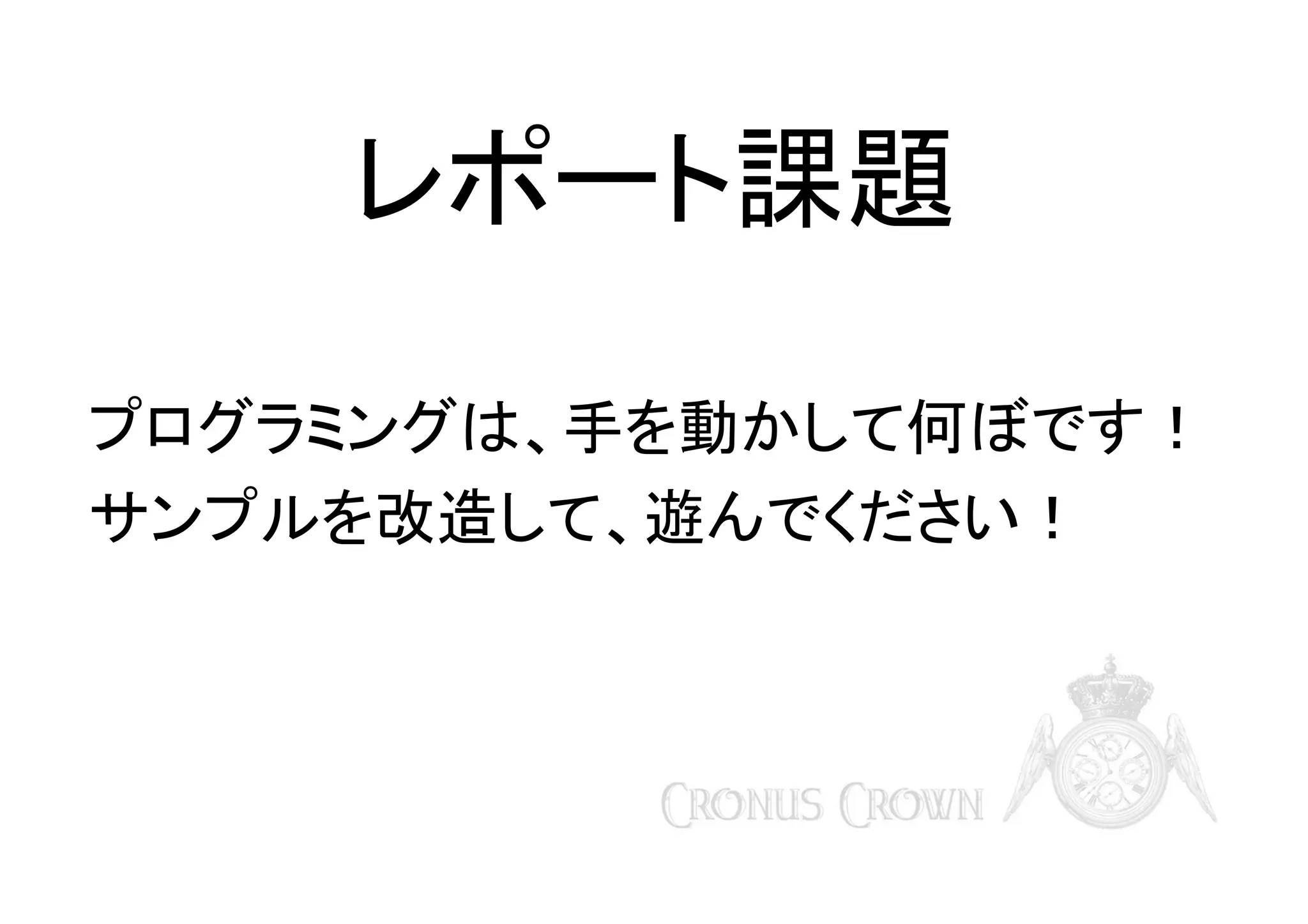 レポート課題
プログラミングは、手を動かして何ぼです！
サンプルを改造して、遊んでください！

 