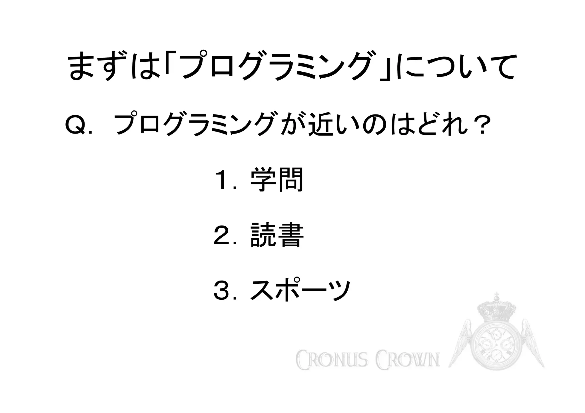 まずは「プログラミング」について
Ｑ． プログラミングが近いのはどれ？
１．学問
２．読書
３．スポーツ

 