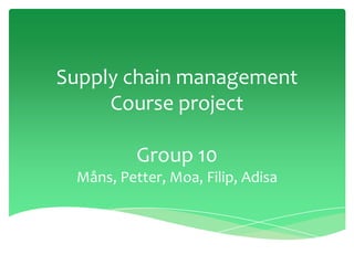 Supply chain management
Course project

Group 10
Måns, Petter, Moa, Filip, Adisa

 
