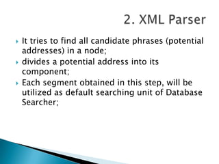 





It tries to find all candidate phrases (potential
addresses) in a node;
divides a potential address into its
component;
Each segment obtained in this step, will be
utilized as default searching unit of Database
Searcher;

 