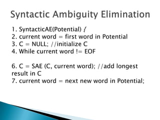 1.
2.
3.
4.

SyntacticAE(Potential) {
current word = first word in Potential
C = NULL; //initialize C
While current word != EOF

6. C = SAE (C, current word); //add longest
result in C
7. current word = next new word in Potential;

 