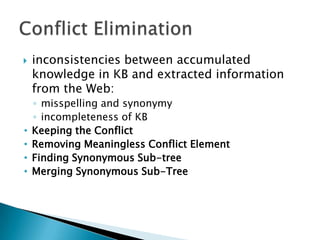 

•
•
•
•

inconsistencies between accumulated
knowledge in KB and extracted information
from the Web:
◦ misspelling and synonymy
◦ incompleteness of KB
Keeping the Conflict
Removing Meaningless Conflict Element
Finding Synonymous Sub-tree
Merging Synonymous Sub-Tree

 
