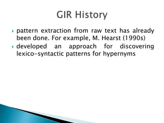 



pattern extraction from raw text has already
been done. For example, M. Hearst (1990s)
developed an approach for discovering
lexico-syntactic patterns for hypernyms

 