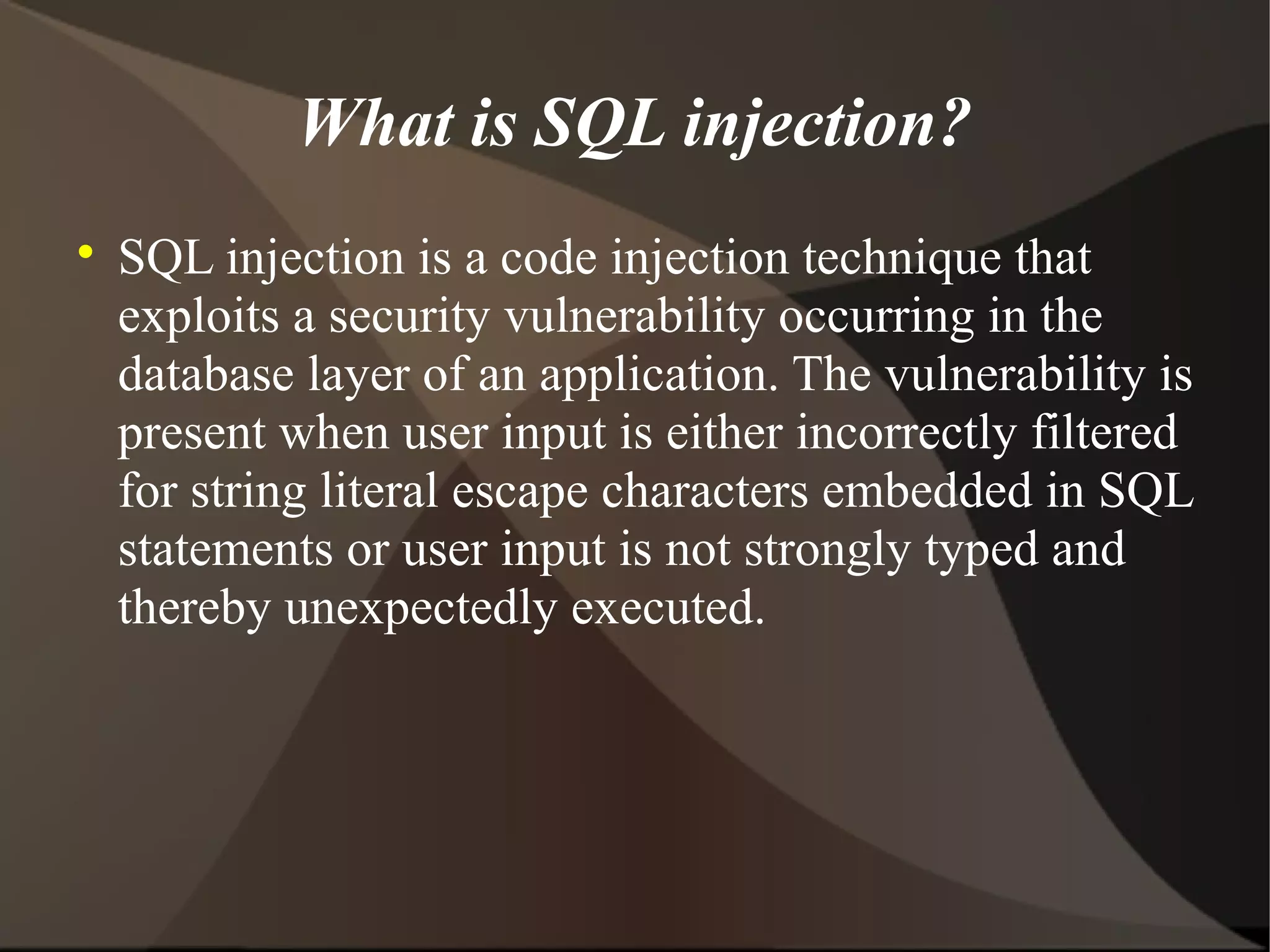 What is SQL injection?


SQL injection is a code injection technique that
exploits a security vulnerability occurring in the
database layer of an application. The vulnerability is
present when user input is either incorrectly filtered
for string literal escape characters embedded in SQL
statements or user input is not strongly typed and
thereby unexpectedly executed.

 